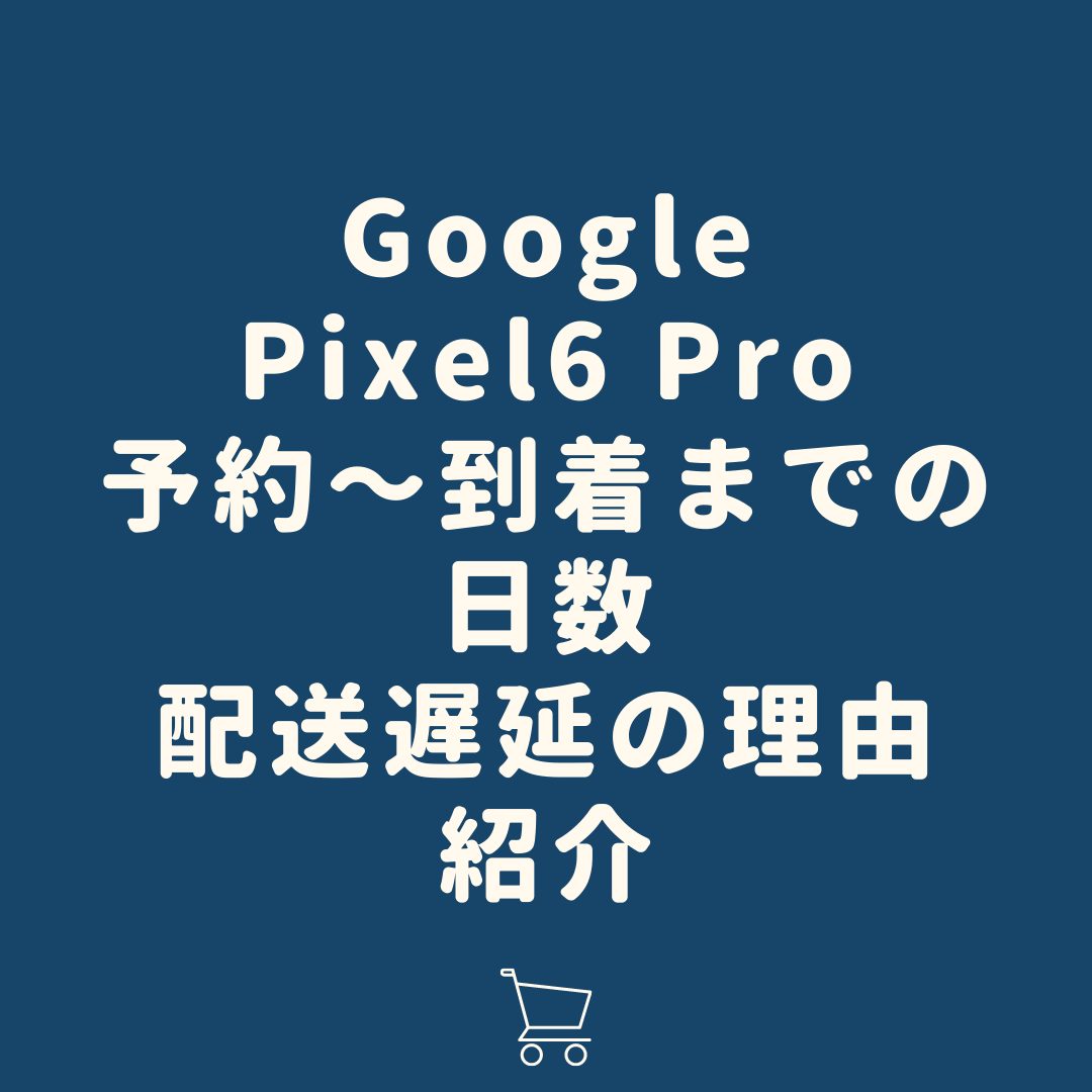 Pixel6pro 予約初日に予約して到着するまでの日数の記録 配送遅延が表示される理由について タケマコブログ